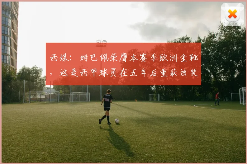 西媒：姆巴佩荣膺本赛季欧洲金靴，这是西甲球员在五年后重获该奖