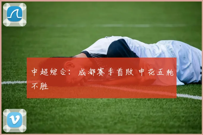 中超综合：成都赛季首败 申花五轮不胜
