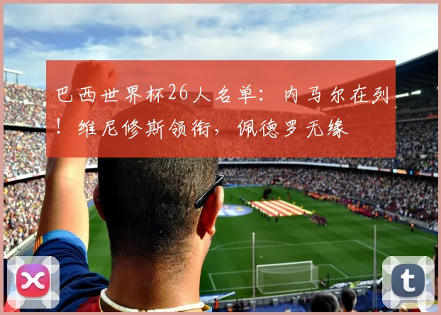 巴西世界杯26人名单：内马尔在列！维尼修斯领衔，佩德罗无缘