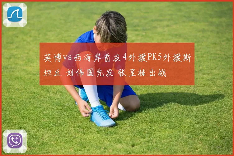 英博vs西海岸首发4外援PK5外援斯坦丘 刘伟国先发 张呈栋出战