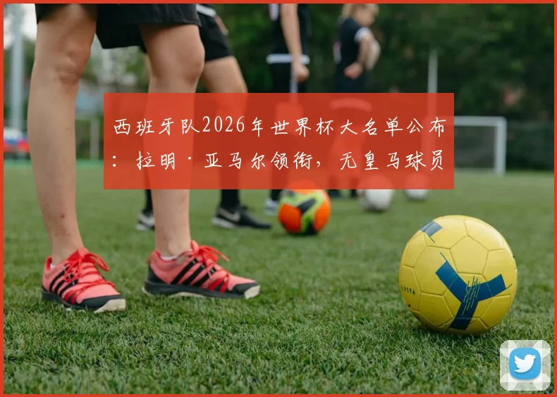 西班牙队2026年世界杯大名单公布：拉明·亚马尔领衔，无皇马球员入选