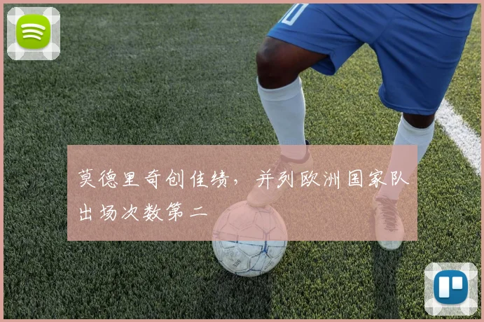 莫德里奇创佳绩，并列欧洲国家队出场次数第二