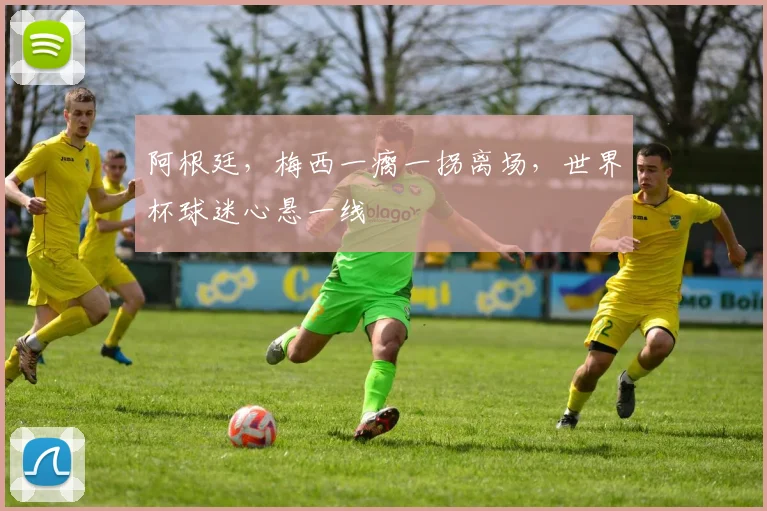 阿根廷，梅西一瘸一拐离场，世界杯球迷心悬一线
