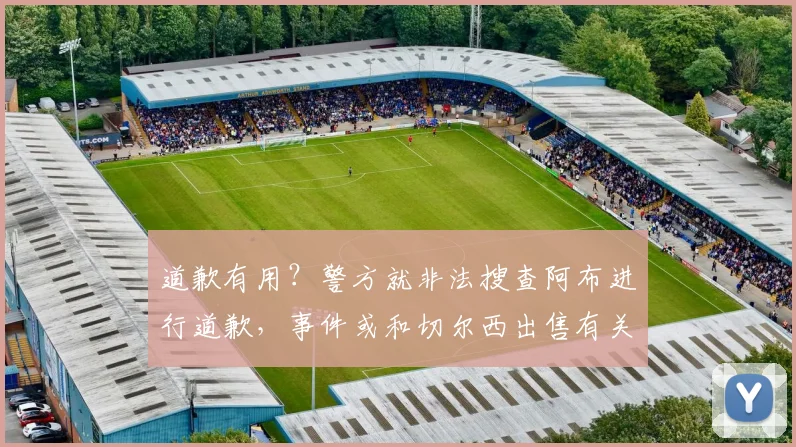 道歉有用？警方就非法搜查阿布进行道歉，事件或和切尔西出售有关