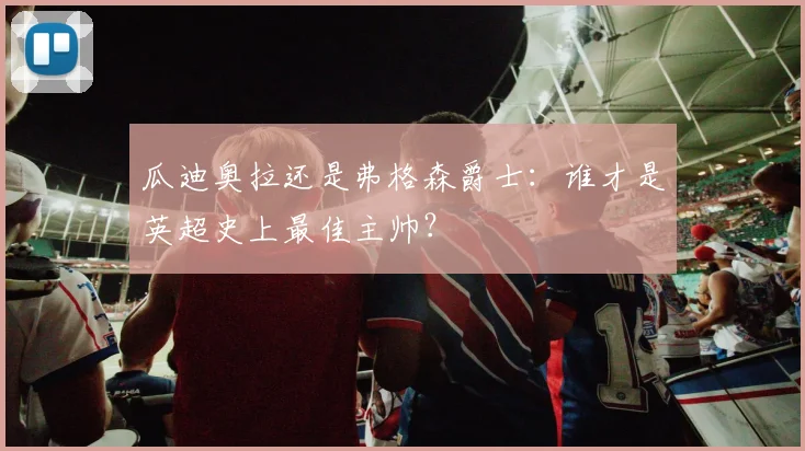 瓜迪奥拉还是弗格森爵士：谁才是英超史上最佳主帅？