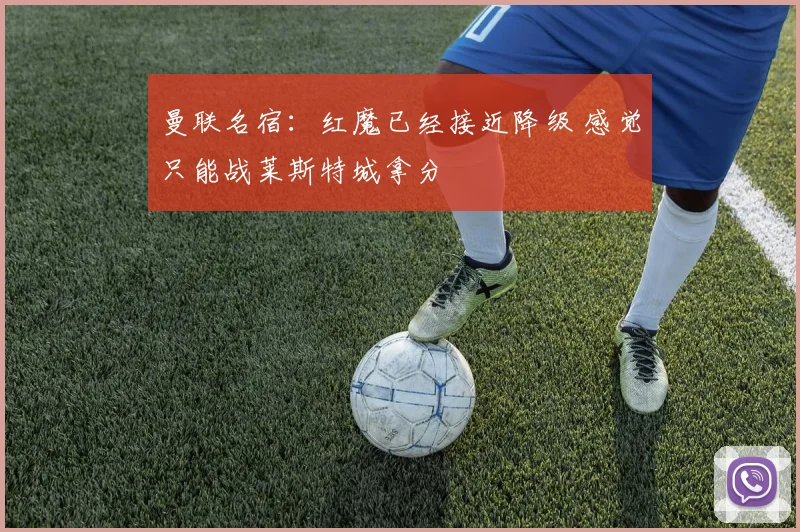 曼联名宿：红魔已经接近降级 感觉只能战莱斯特城拿分