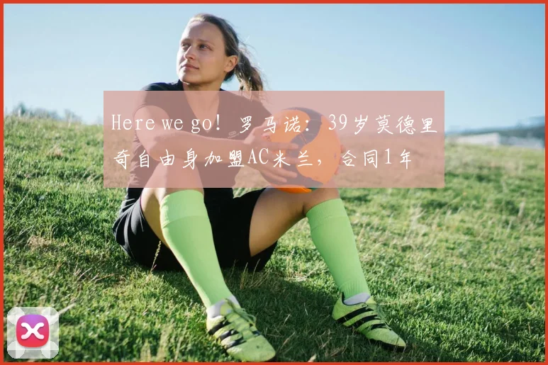 Here we go！罗马诺：39岁莫德里奇自由身加盟AC米兰，合同1年