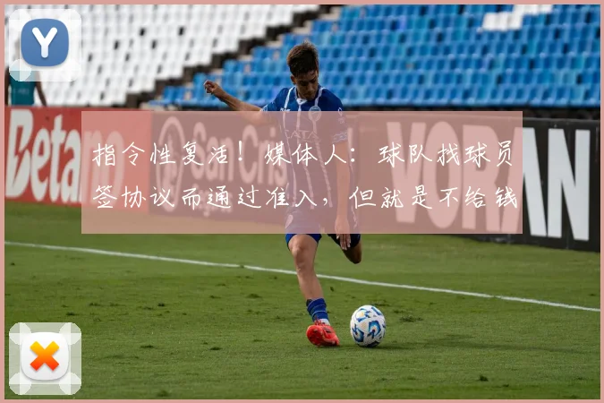 指令性复活！媒体人：球队找球员签协议而通过准入，但就是不给钱